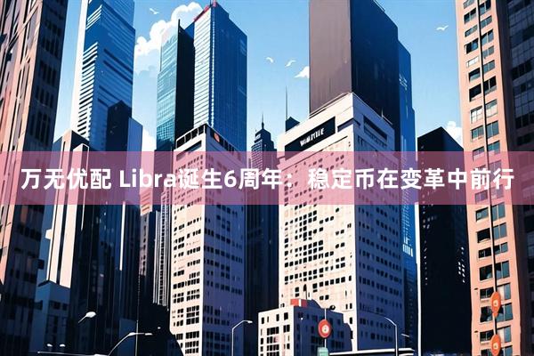 万无优配 Libra诞生6周年：稳定币在变革中前行