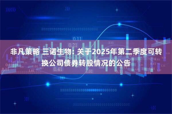 非凡策略 三诺生物: 关于2025年第二季度可转换公司债券转股情况的公告