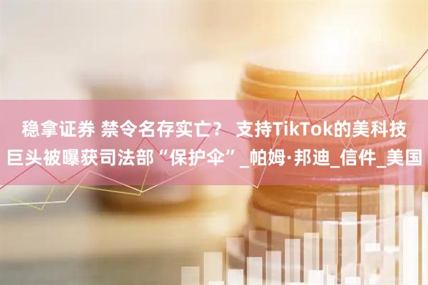 稳拿证券 禁令名存实亡？ 支持TikTok的美科技巨头被曝获司法部“保护伞”_帕姆·邦迪_信件_美国