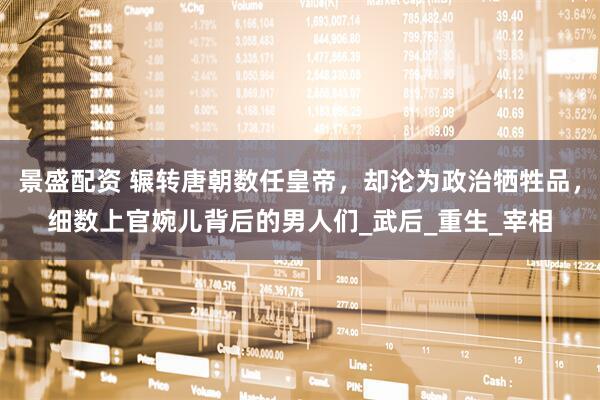 景盛配资 辗转唐朝数任皇帝,却沦为政治牺牲品,细数上官婉儿背后的男人们_武后_重生_宰相