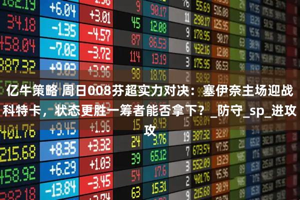 亿牛策略 周日008芬超实力对决:塞伊奈主场迎战科特卡,状态更胜一筹者能否拿下?_防守_sp_进攻