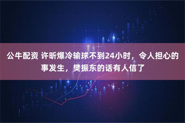 公牛配资 许昕爆冷输球不到24小时，令人担心的事发生，樊振东的话有人信了