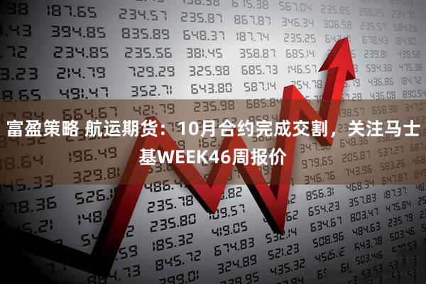 富盈策略 航运期货：10月合约完成交割，关注马士基WEEK46周报价