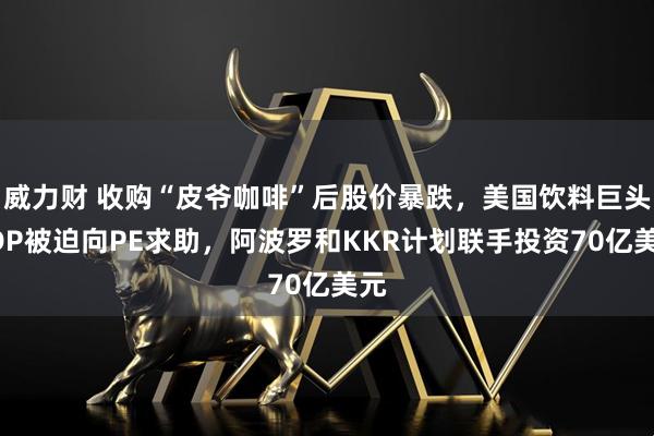 威力财 收购“皮爷咖啡”后股价暴跌,美国饮料巨头KDP被迫向PE求助,阿波罗和KKR计划联手投资70亿美元