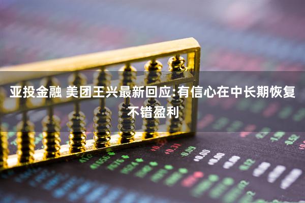 亚投金融 美团王兴最新回应:有信心在中长期恢复不错盈利