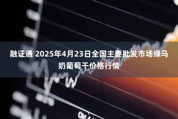 融证通 2025年4月23日全国主要批发市场绿马奶葡萄干价格行情