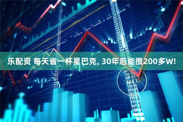 乐配资 每天省一杯星巴克, 30年后能攒200多W!
