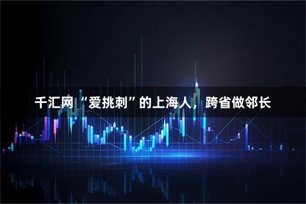 千汇网 “爱挑刺”的上海人，跨省做邻长