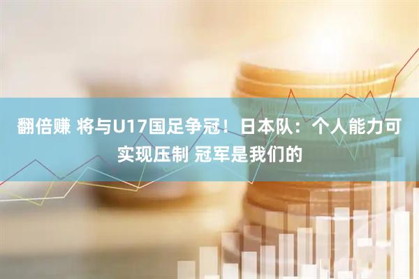 翻倍赚 将与U17国足争冠！日本队：个人能力可实现压制 冠军是我们的