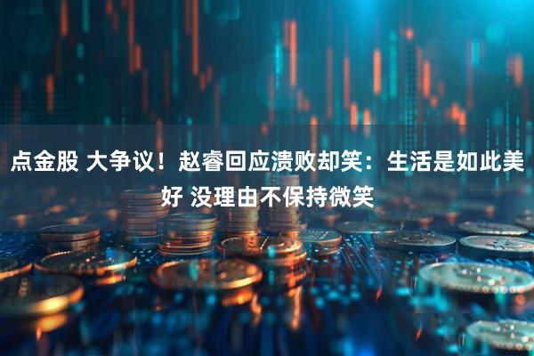 点金股 大争议！赵睿回应溃败却笑：生活是如此美好 没理由不保持微笑