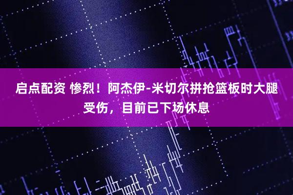 启点配资 惨烈！阿杰伊-米切尔拼抢篮板时大腿受伤，目前已下场休息